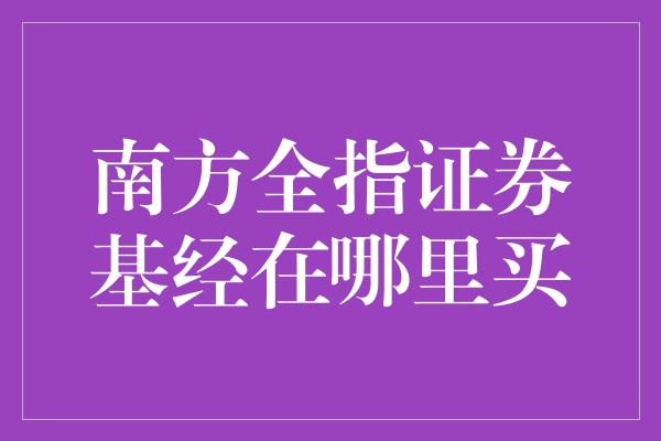 南方全指证券基经在哪里买