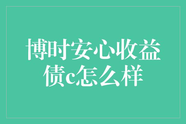 博时安心收益债c怎么样