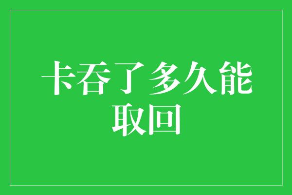 卡吞了多久能取回