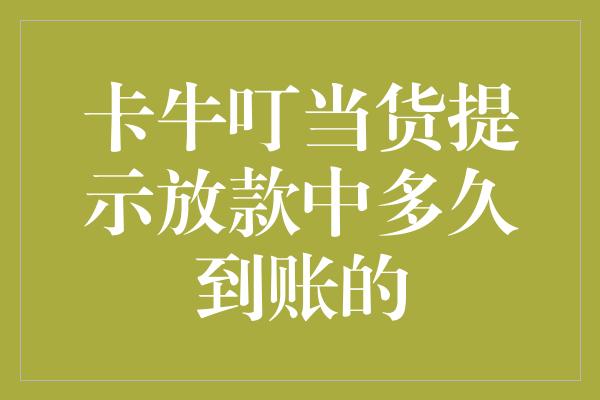 卡牛叮当货提示放款中多久到账的