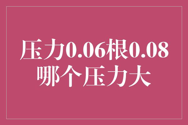 压力0.06根0.08哪个压力大