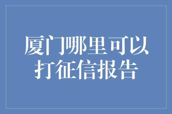 厦门哪里可以打征信报告