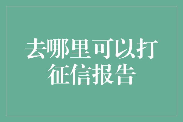 去哪里可以打征信报告