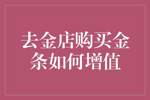 去金店购买金条如何增值