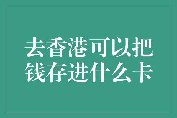 去香港可以把钱存进什么卡