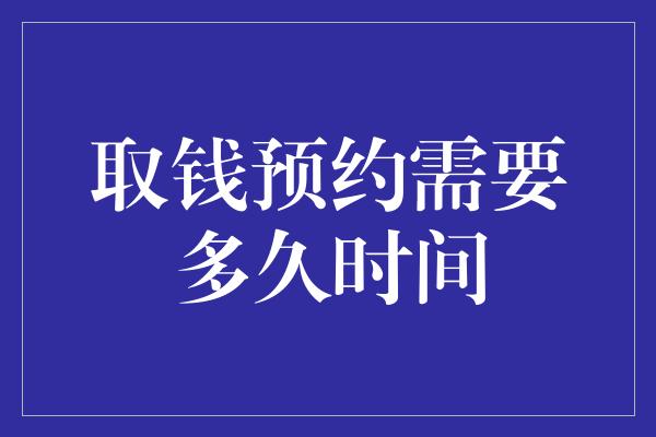 取钱预约需要多久时间