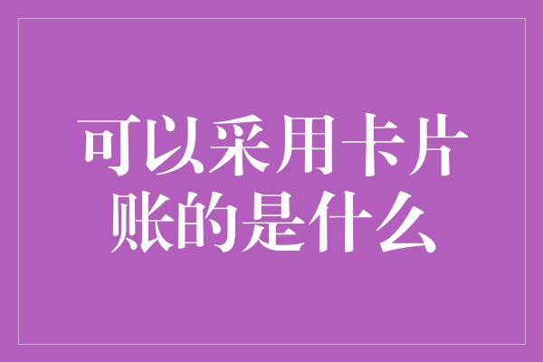 可以采用卡片账的是什么