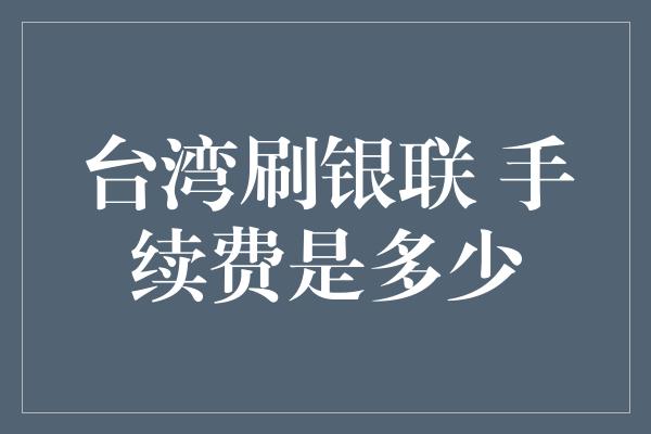 台湾刷银联 手续费是多少