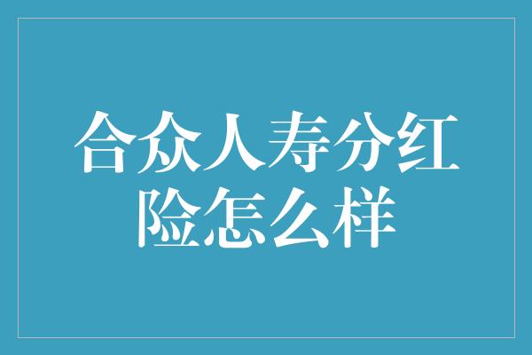 合众人寿分红险怎么样