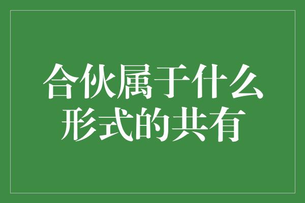 合伙属于什么形式的共有