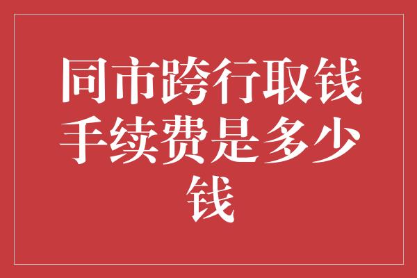 同市跨行取钱手续费是多少钱