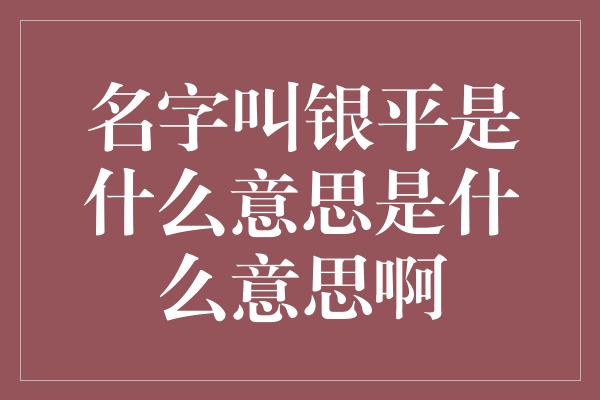 名字叫银平是什么意思是什么意思啊