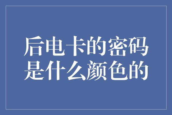 后电卡的密码是什么颜色的