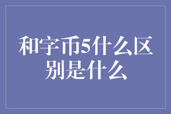 和字币5什么区别是什么