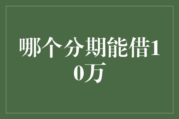 哪个分期能借10万