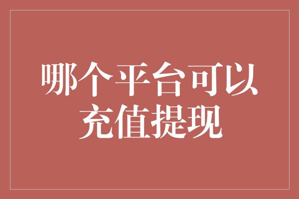 哪个平台可以充值提现