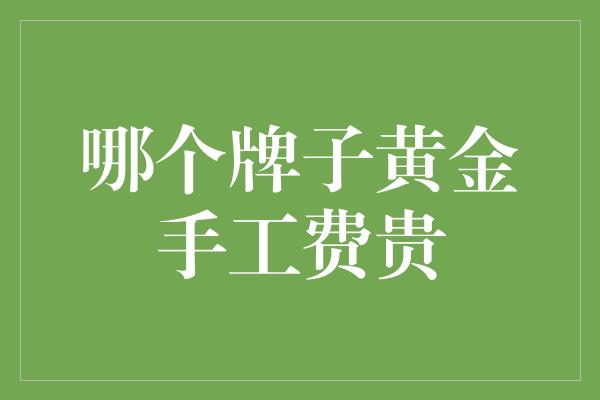 哪个牌子黄金手工费贵