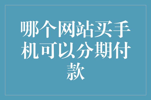 哪个网站买手机可以分期付款