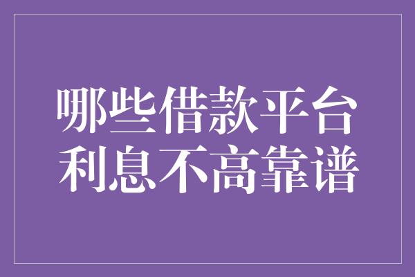 哪些借款平台利息不高靠谱