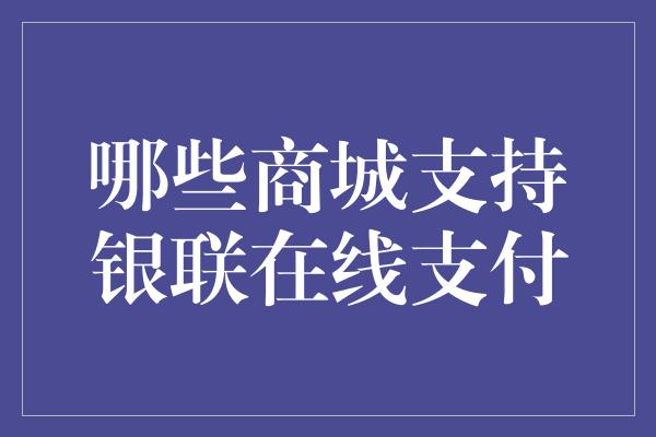 哪些商城支持银联在线支付