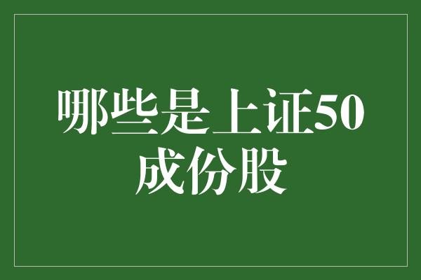 哪些是上证50成份股