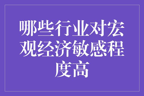 哪些行业对宏观经济敏感程度高