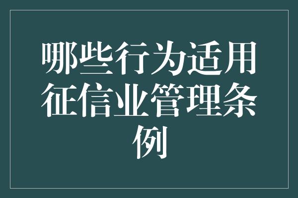 哪些行为适用征信业管理条例