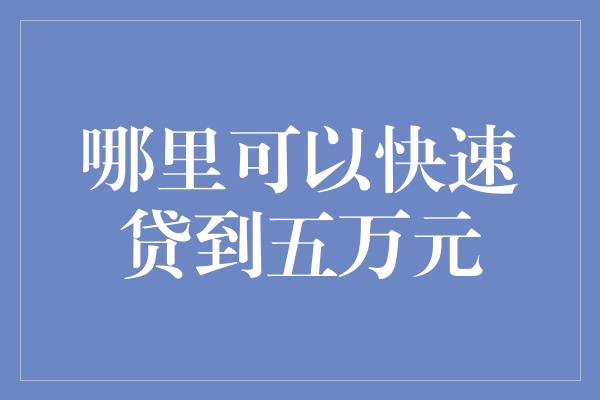 哪里可以快速贷到五万元