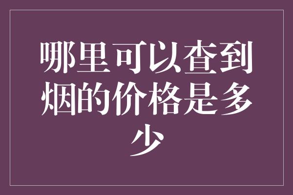 哪里可以查到烟的价格是多少