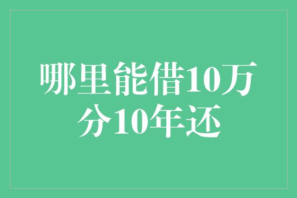 哪里能借10万分10年还