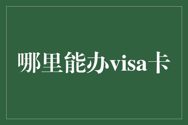 哪里能办visa卡