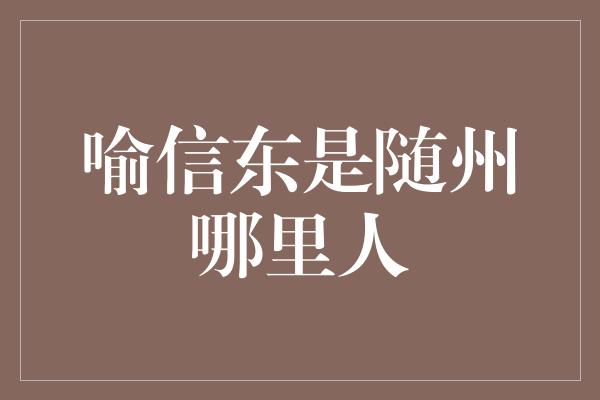 喻信东是随州哪里人