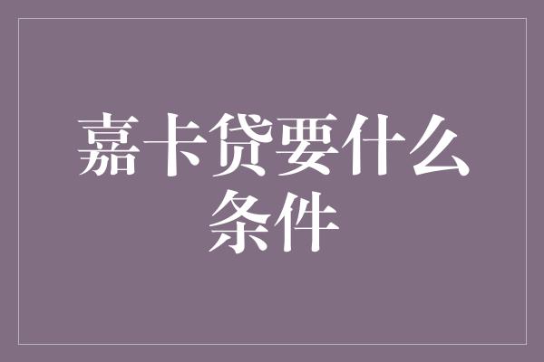 嘉卡贷要什么条件