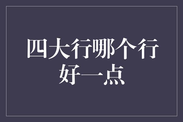 四大行哪个行好一点