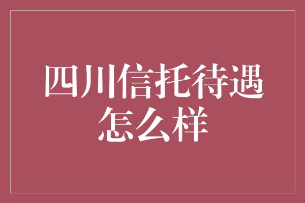 四川信托待遇怎么样