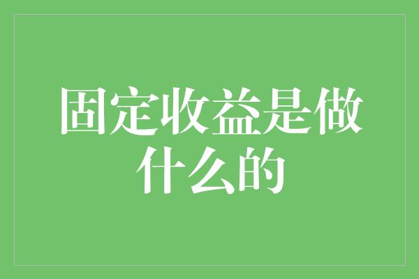 固定收益是做什么的