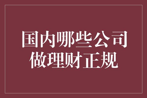 国内哪些公司做理财正规