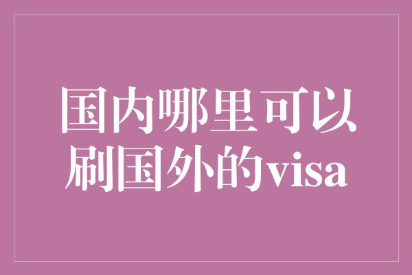 国内哪里可以刷国外的visa