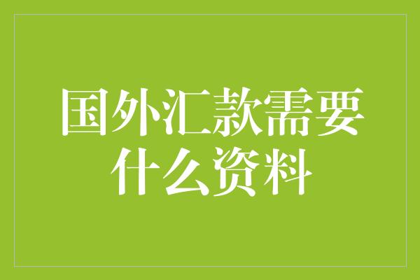 国外汇款需要什么资料