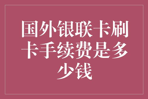 国外银联卡刷卡手续费是多少钱