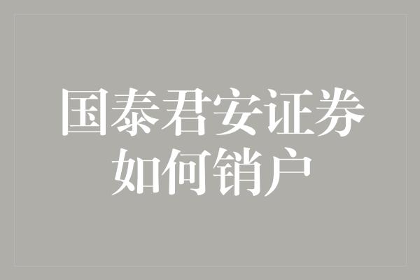 国泰君安证券如何销户