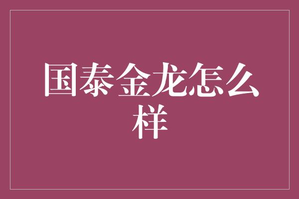 国泰金龙怎么样