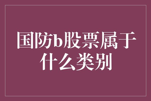 国防b股票属于什么类别