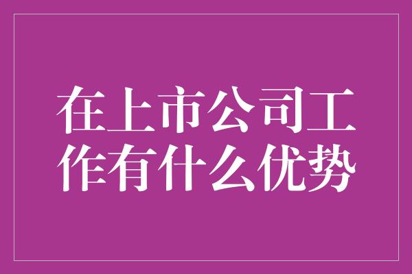 在上市公司工作有什么优势