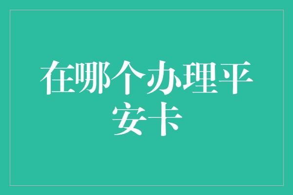 在哪个办理平安卡