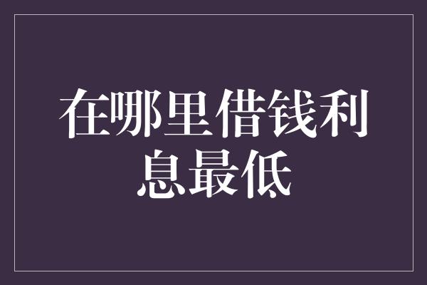 在哪里借钱利息最低