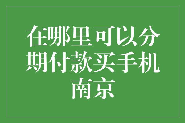 在哪里可以分期付款买手机南京