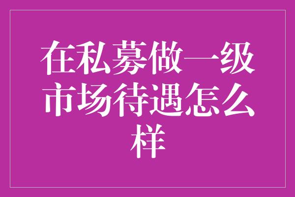 在私募做一级市场待遇怎么样