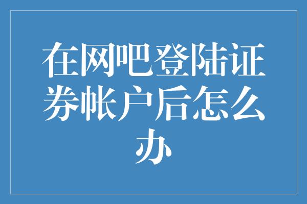 在网吧登陆证券帐户后怎么办