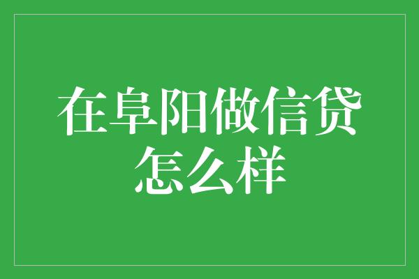 在阜阳做信贷怎么样